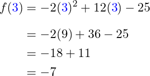 \begin{align*} f({\color{blue} 3}) & = -2({\color{blue} 3})^2 + 12({\color{blue} 3}) - 25\\[6pt] & = -2(9) + 36 - 25\\ & = -18 + 11\\ & = -7 \end{align*}
